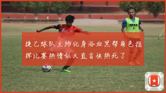 捷乙球队主帅化身浴血黑帮角色指挥比赛热情似火直言快热死了
