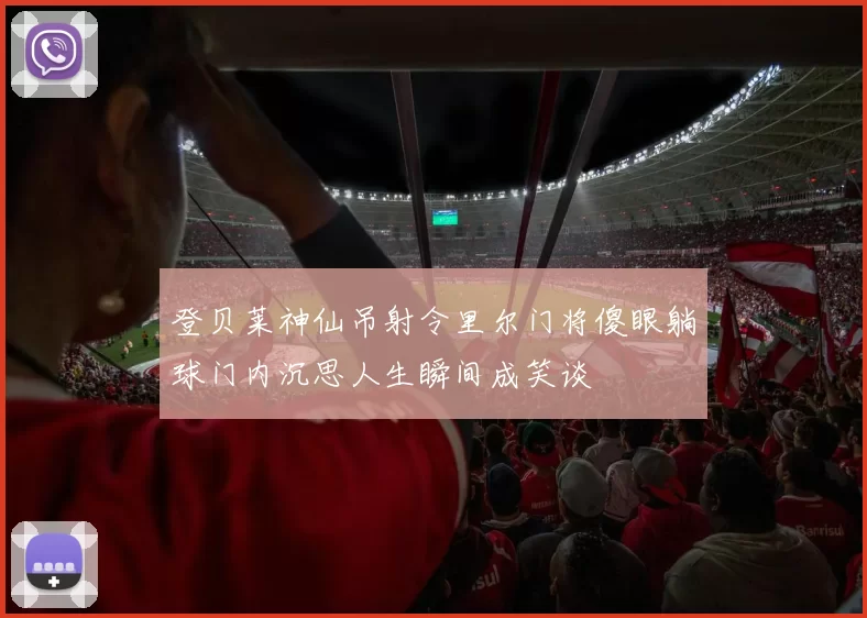 登贝莱神仙吊射令里尔门将傻眼躺球门内沉思人生瞬间成笑谈