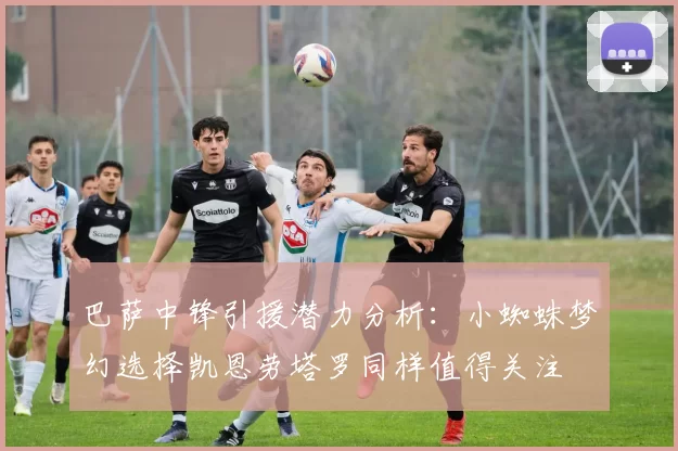 巴萨中锋引援潜力分析：小蜘蛛梦幻选择凯恩劳塔罗同样值得关注