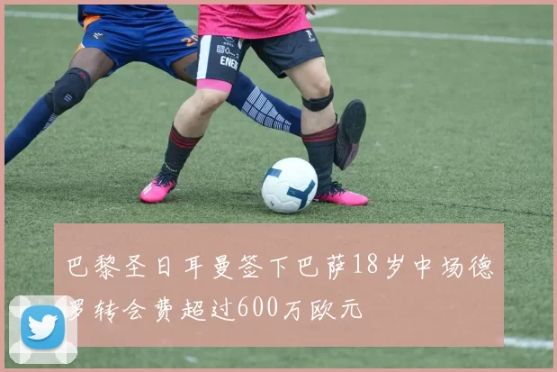 巴黎圣日耳曼签下巴萨18岁中场德罗转会费超过600万欧元