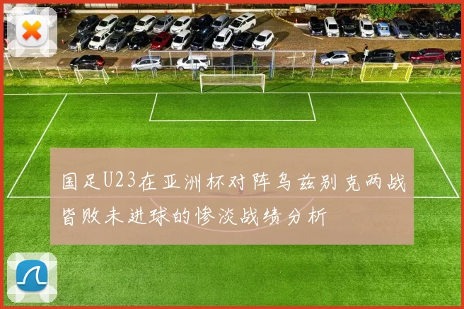 国足U23在亚洲杯对阵乌兹别克两战皆败未进球的惨淡战绩分析