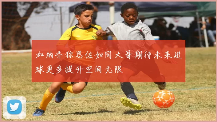 加纳乔称恩佐如同大哥期待未来进球更多提升空间无限