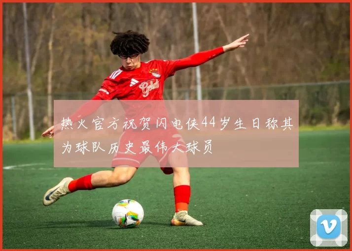 热火官方祝贺闪电侠44岁生日称其为球队历史最伟大球员