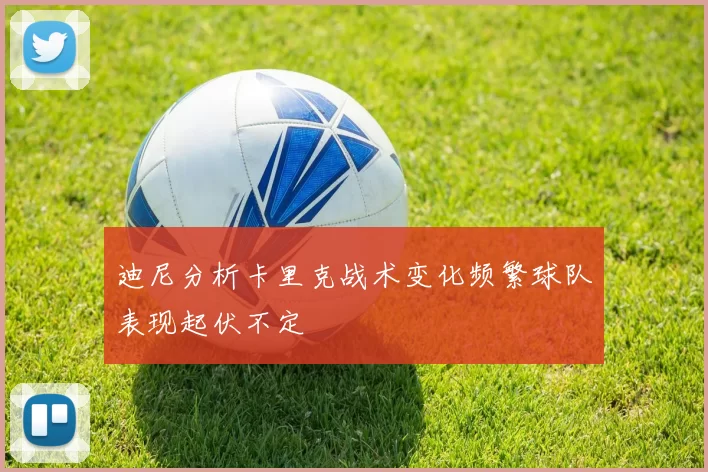 迪尼分析卡里克战术变化频繁球队表现起伏不定