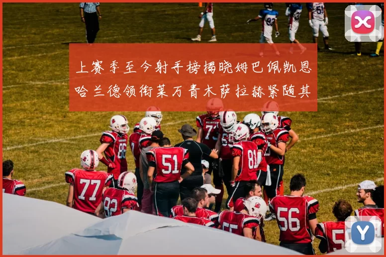 上赛季至今射手榜揭晓姆巴佩凯恩哈兰德领衔莱万青木萨拉赫紧随其后