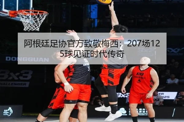 阿根廷足协官方致敬梅西:207场125球见证时代传奇