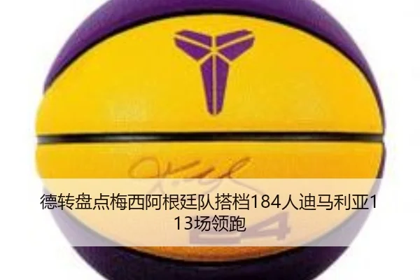 德转盘点梅西阿根廷队搭档184人迪马利亚113场领跑